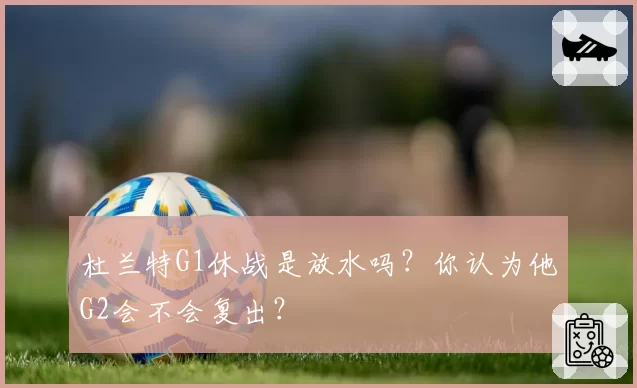 杜兰特G1休战是放水吗？你认为他G2会不会复出？