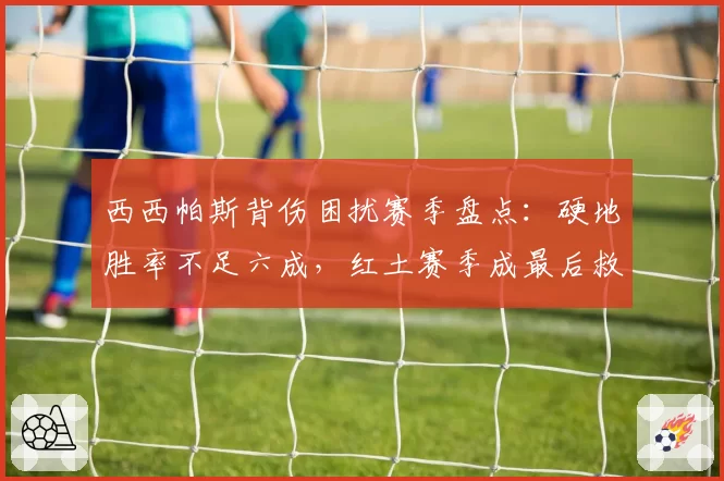 西西帕斯背伤困扰赛季盘点：硬地胜率不足六成，红土赛季成最后救赎机会