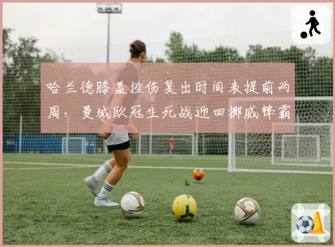 哈兰德膝盖挫伤复出时间表提前两周,曼城欧冠生死战迎回挪威锋霸