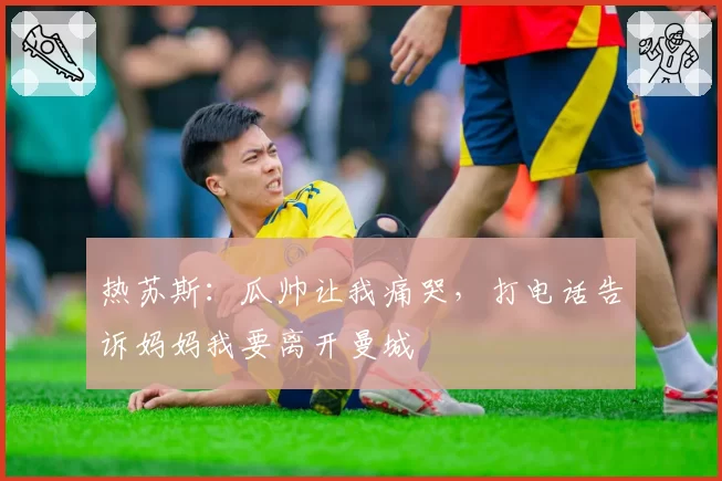 热苏斯：瓜帅让我痛哭，打电话告诉妈妈我要离开曼城