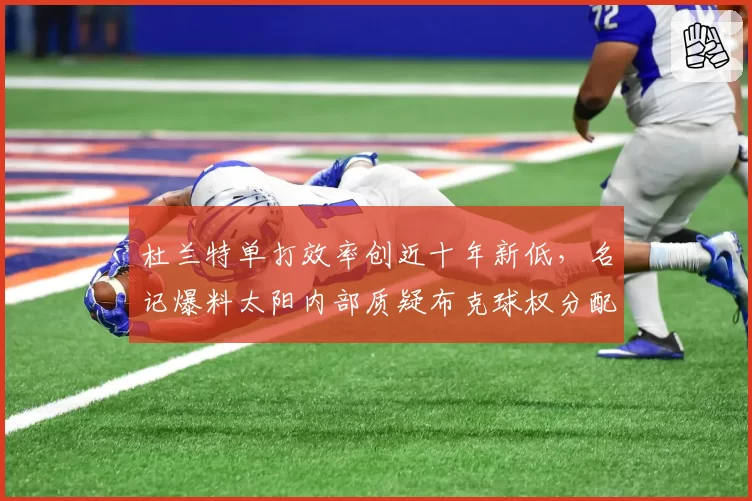 杜兰特单打效率创近十年新低，名记爆料太阳内部质疑布克球权分配