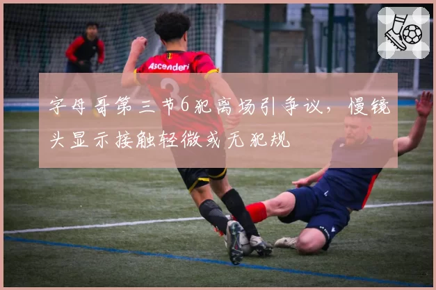字母哥第三节6犯离场引争议，慢镜头显示接触轻微或无犯规
