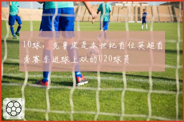 10球，克鲁皮是本世纪首位英超首秀赛季进球上双的U20球员