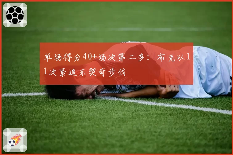 单场得分40+场次第二多：布克以11次紧追东契奇步伐