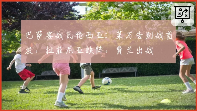巴萨客战瓦伦西亚：莱万告别战首发，拉菲尼亚缺阵，费兰出战