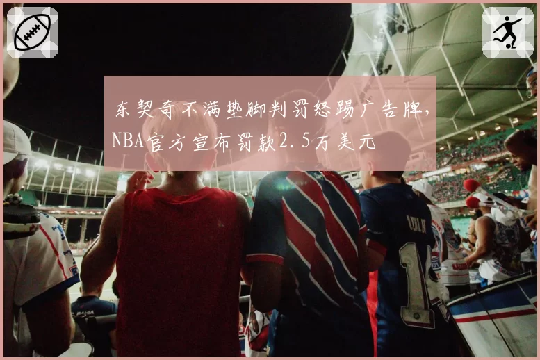 东契奇不满垫脚判罚怒踢广告牌,NBA官方宣布罚款2.5万美元