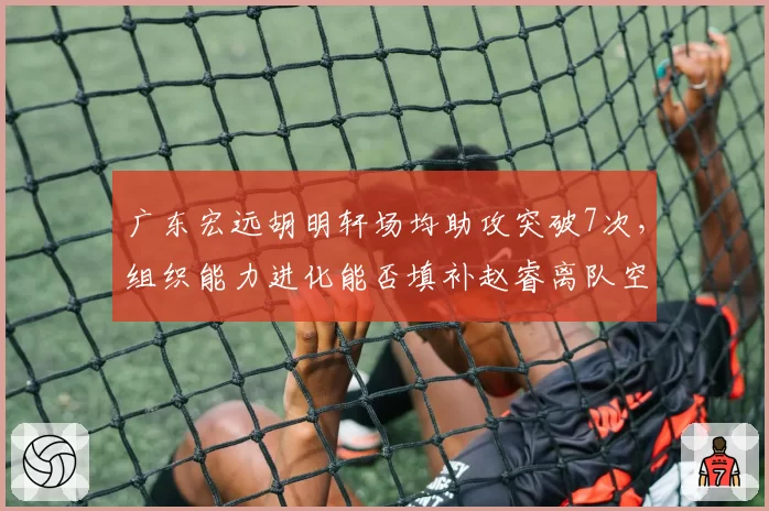广东宏远胡明轩场均助攻突破7次，组织能力进化能否填补赵睿离队空缺？