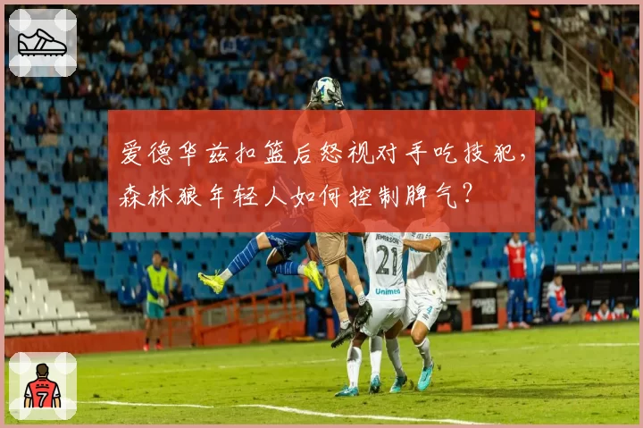 爱德华兹扣篮后怒视对手吃技犯，森林狼年轻人如何控制脾气？
