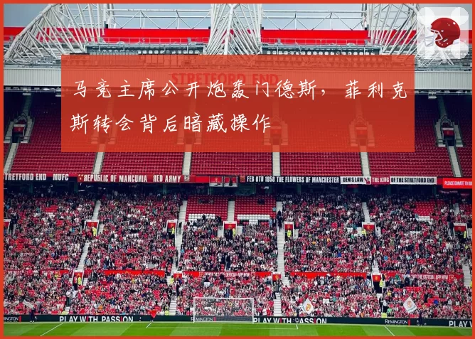 马竞主席公开炮轰门德斯，菲利克斯转会背后暗藏操作