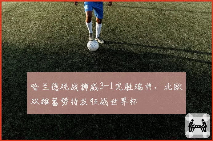 哈兰德观战挪威3-1完胜瑞典,北欧双雄蓄势待发征战世界杯