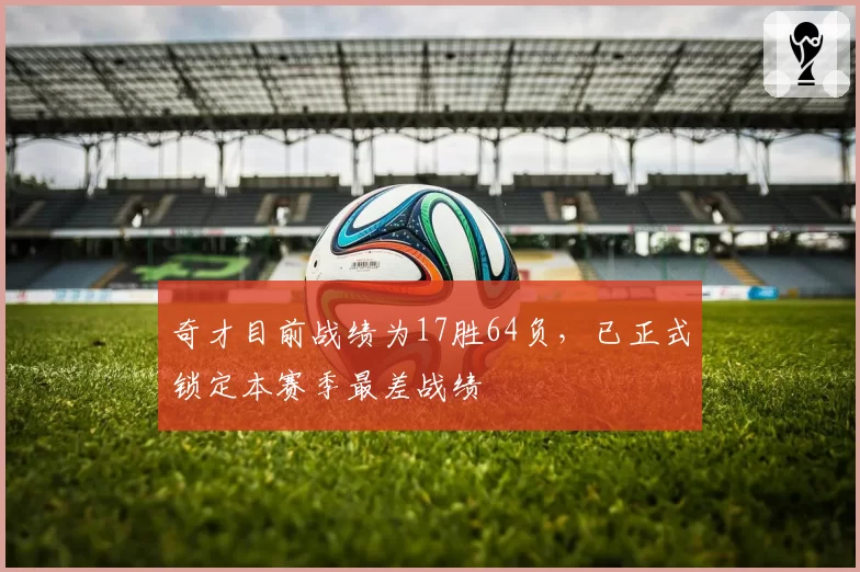 奇才目前战绩为17胜64负，已正式锁定本赛季最差战绩