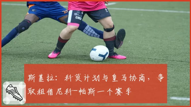 斯基拉:科莫计划与皇马协商,争取租借尼科-帕斯一个赛季