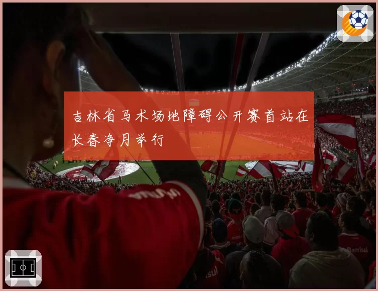 吉林省马术场地障碍公开赛首站在长春净月举行