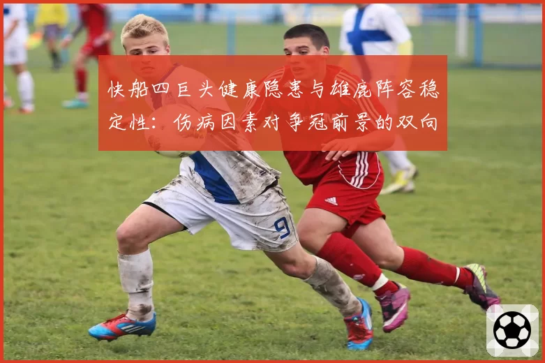 快船四巨头健康隐患与雄鹿阵容稳定性:伤病因素对争冠前景的双向影响