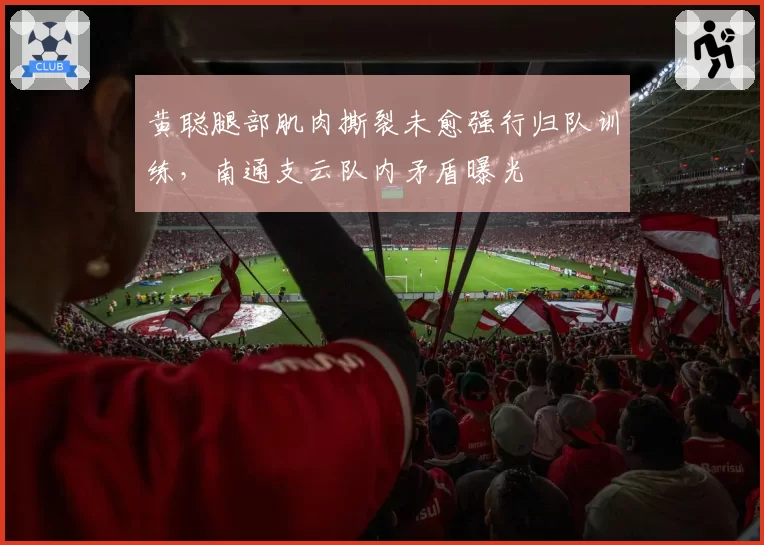 黄聪腿部肌肉撕裂未愈强行归队训练,南通支云队内矛盾曝光