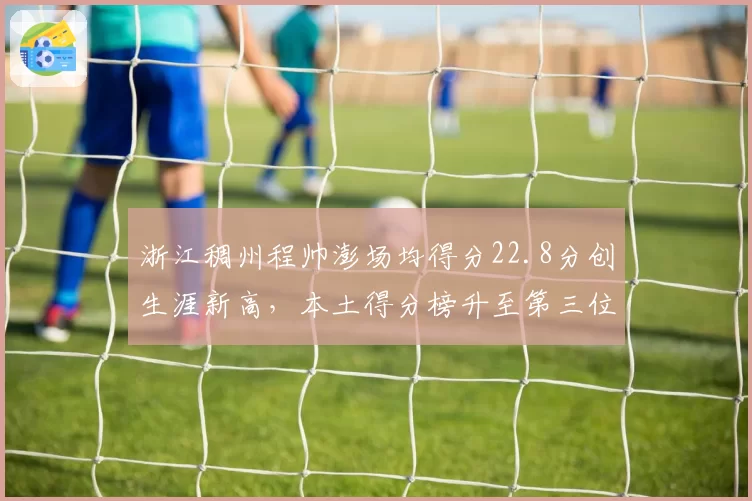 浙江稠州程帅澎场均得分22.8分创生涯新高,本土得分榜升至第三位