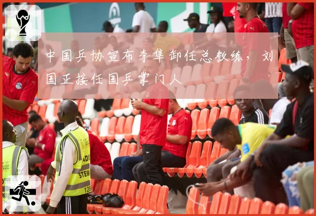 中国乒协宣布李隼卸任总教练,刘国正接任国乒掌门人