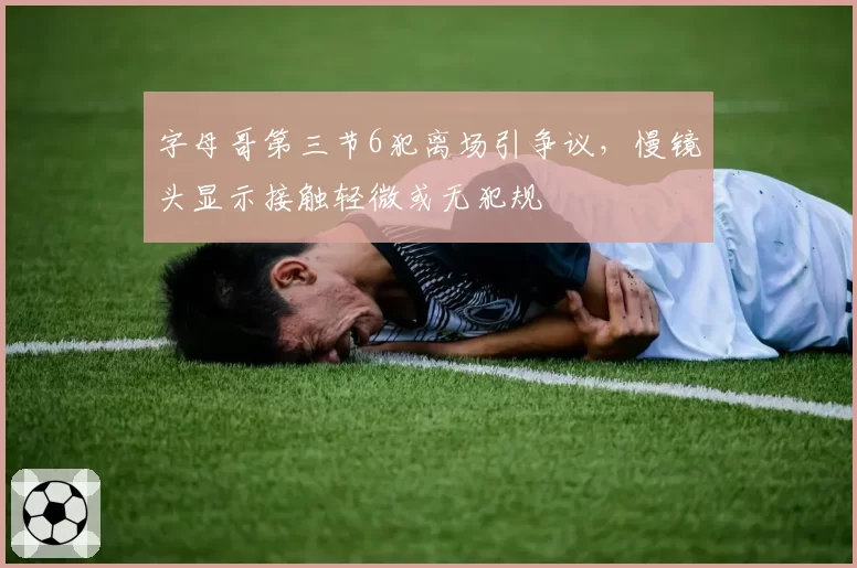 字母哥第三节6犯离场引争议，慢镜头显示接触轻微或无犯规