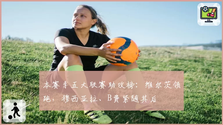 本赛季五大联赛助攻榜：维尔茨领跑，穆西亚拉、B费紧随其后