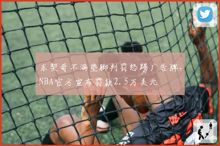 东契奇不满垫脚判罚怒踢广告牌,NBA官方宣布罚款2.5万美元