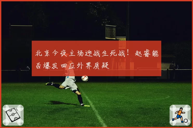 北京今夜主场迎战生死战！赵睿能否爆发回应外界质疑