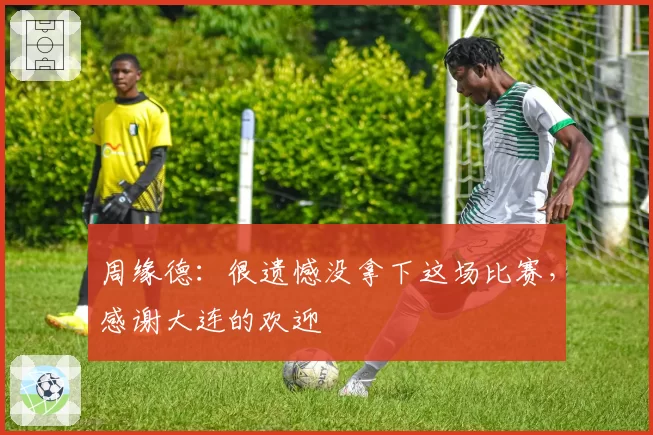 周缘德：很遗憾没拿下这场比赛，感谢大连的欢迎