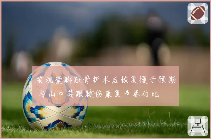 安洗莹脚趾骨折术后恢复慢于预期 与山口茜跟腱伤康复节奏对比