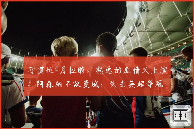 习惯性4月拉胯，熟悉的剧情又上演？阿森纳不敌曼城，失去英超争冠主动权
