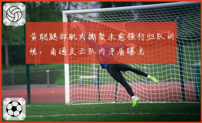 黄聪腿部肌肉撕裂未愈强行归队训练,南通支云队内矛盾曝光