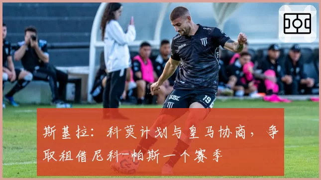斯基拉：科莫计划与皇马协商，争取租借尼科-帕斯一个赛季