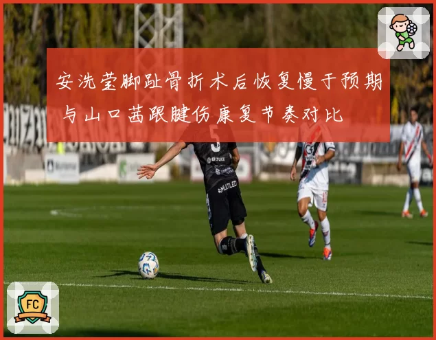 安洗莹脚趾骨折术后恢复慢于预期 与山口茜跟腱伤康复节奏对比