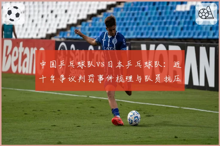 中国乒乓球队vs日本乒乓球队：近十年争议判罚事件梳理与队员抗压能力数据对比