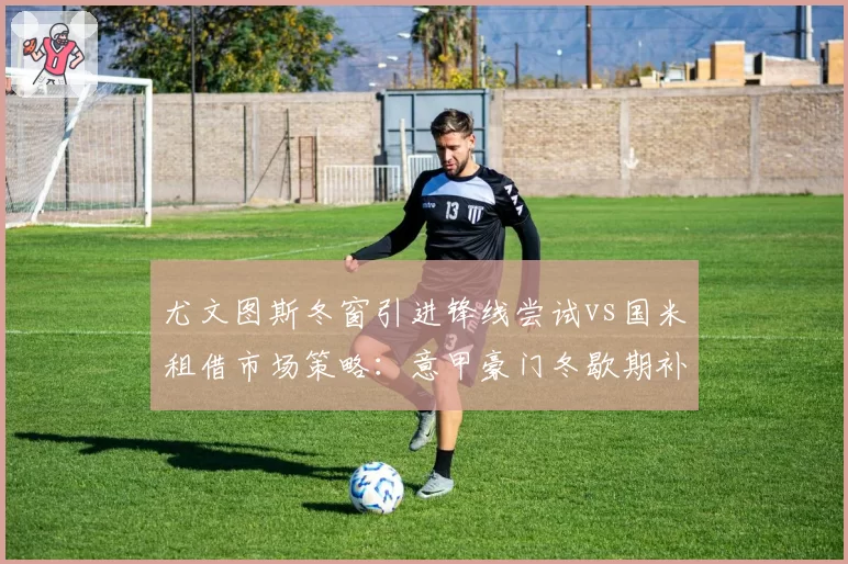 尤文图斯冬窗引进锋线尝试vs国米租借市场策略：意甲豪门冬歇期补强效率对比
