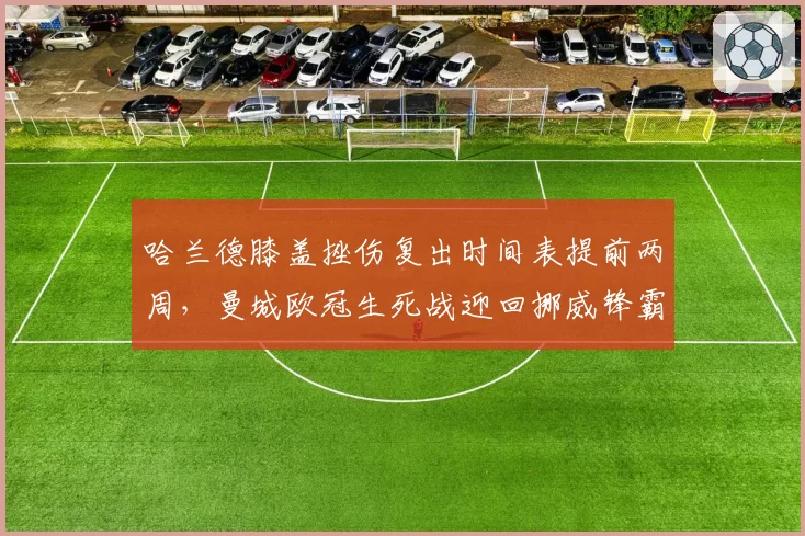 哈兰德膝盖挫伤复出时间表提前两周，曼城欧冠生死战迎回挪威锋霸