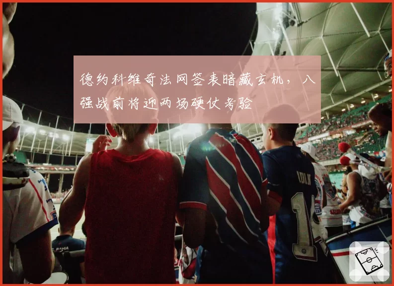 德约科维奇法网签表暗藏玄机,八强战前将迎两场硬仗考验