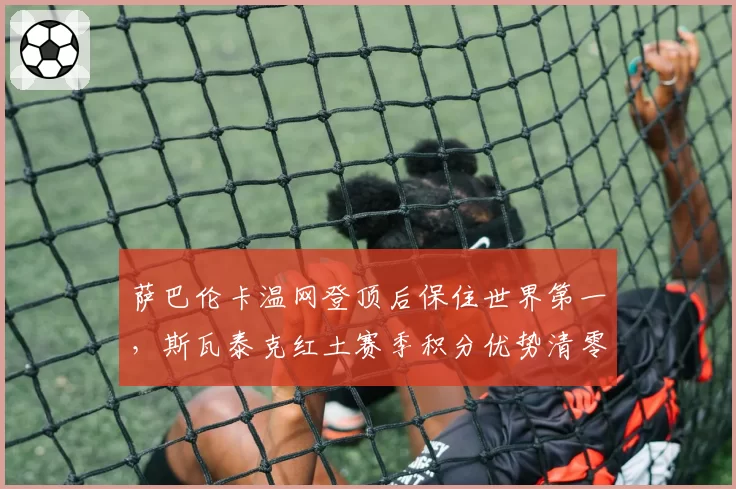 萨巴伦卡温网登顶后保住世界第一,斯瓦泰克红土赛季积分优势清零,年终第一之争成硬地双姝对决