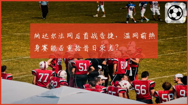 纳达尔法网后首战告捷,温网前热身赛能否重拾昔日荣光?