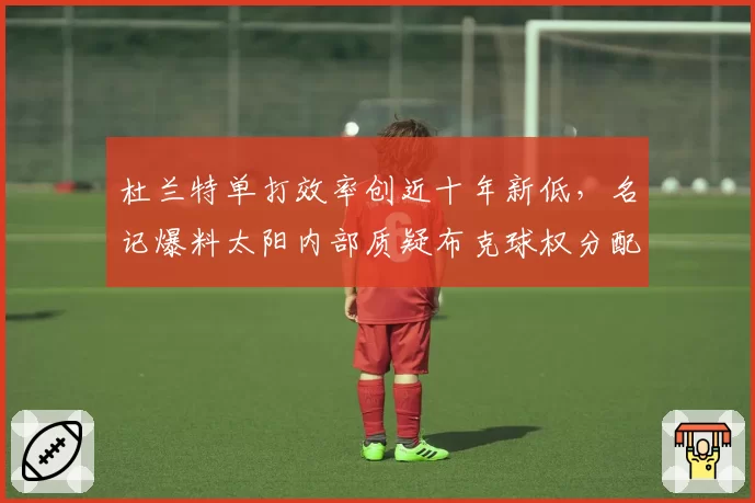 杜兰特单打效率创近十年新低，名记爆料太阳内部质疑布克球权分配