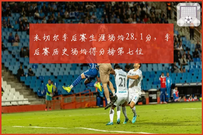 米切尔季后赛生涯场均28.1分，季后赛历史场均得分榜第七位