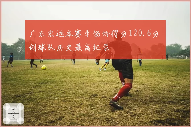 广东宏远本赛季场均得分120.6分 创球队历史最高纪录