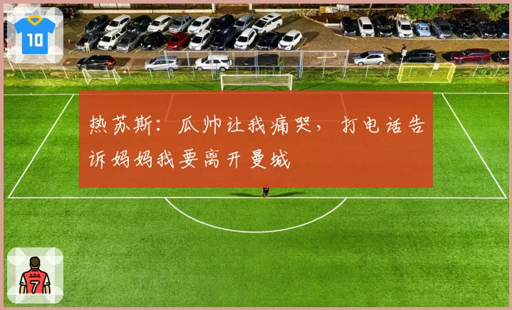 热苏斯：瓜帅让我痛哭，打电话告诉妈妈我要离开曼城