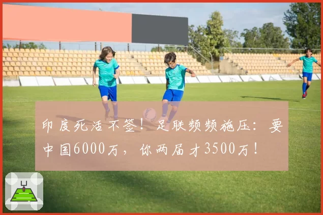 印度死活不签！足联频频施压：要中国6000万，你两届才3500万！