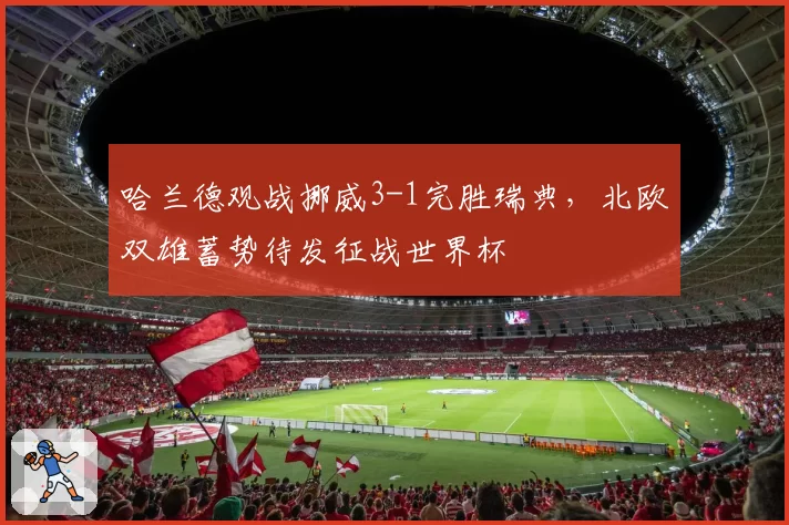 哈兰德观战挪威3-1完胜瑞典,北欧双雄蓄势待发征战世界杯