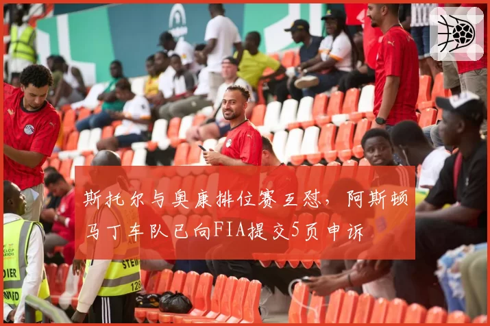 斯托尔与奥康排位赛互怼,阿斯顿马丁车队已向FIA提交5页申诉